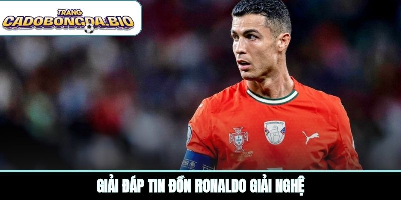 Giải đáp tin đồn Ronaldo giải nghệ